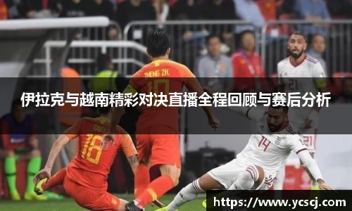 伊拉克与越南精彩对决直播全程回顾与赛后分析